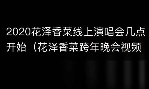 2020花泽香菜线上演唱会几点开始（花泽香菜跨年晚会视频）