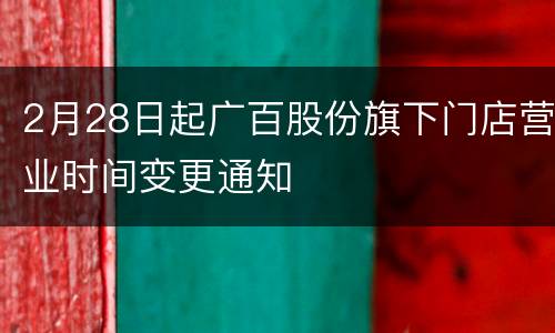 2月28日起广百股份旗下门店营业时间变更通知