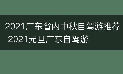 2021广东省内中秋自驾游推荐 2021元旦广东自驾游