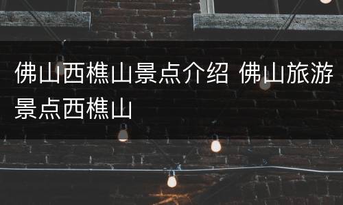 佛山西樵山景点介绍 佛山旅游景点西樵山