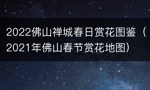 2022佛山禅城春日赏花图鉴（2021年佛山春节赏花地图）