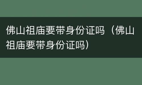 佛山祖庙要带身份证吗（佛山祖庙要带身份证吗）