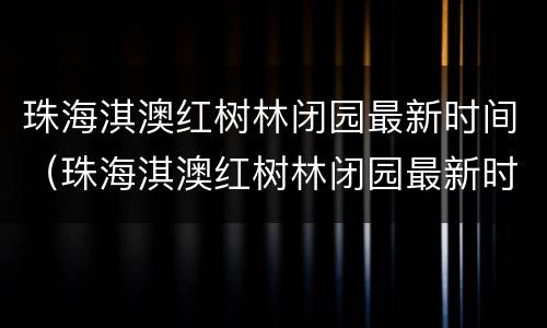 珠海淇澳红树林闭园最新时间（珠海淇澳红树林闭园最新时间是几点）