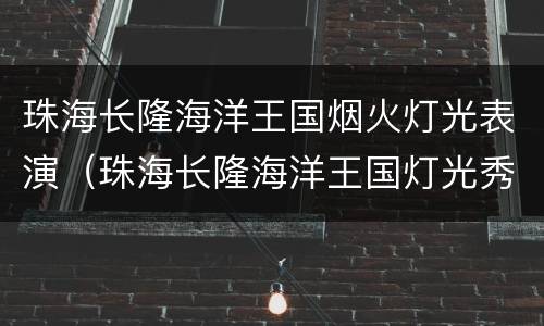 珠海长隆海洋王国烟火灯光表演（珠海长隆海洋王国灯光秀）