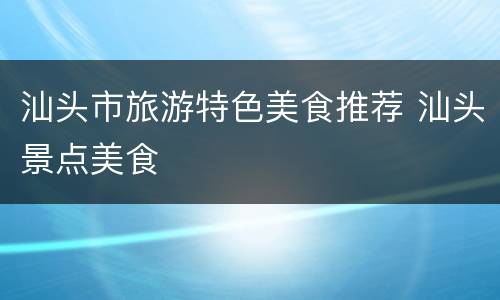 汕头市旅游特色美食推荐 汕头景点美食