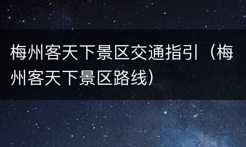 梅州客天下景区交通指引（梅州客天下景区路线）