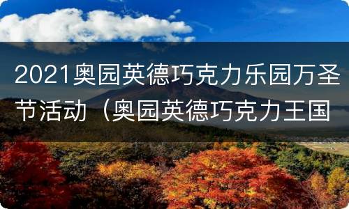2021奥园英德巧克力乐园万圣节活动（奥园英德巧克力王国门票买了是六个地方都可以去玩吗）