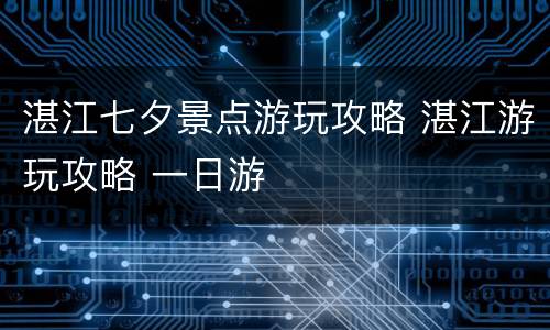 湛江七夕景点游玩攻略 湛江游玩攻略 一日游
