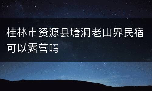 桂林市资源县塘洞老山界民宿可以露营吗