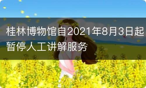 桂林博物馆自2021年8月3日起暂停人工讲解服务