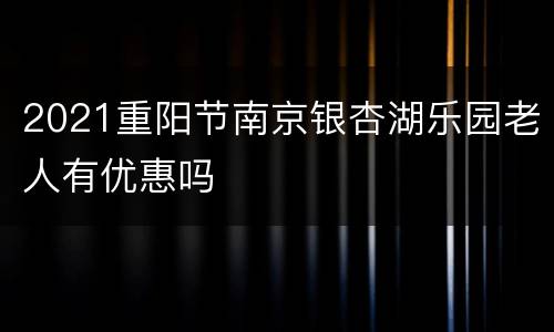 2021重阳节南京银杏湖乐园老人有优惠吗
