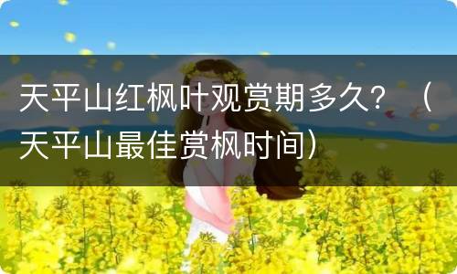 天平山红枫叶观赏期多久？（天平山最佳赏枫时间）