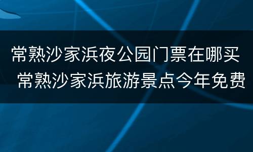 常熟沙家浜夜公园门票在哪买 常熟沙家浜旅游景点今年免费吗