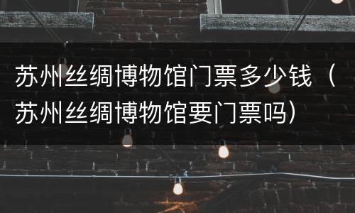 苏州丝绸博物馆门票多少钱（苏州丝绸博物馆要门票吗）