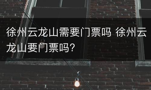 徐州云龙山需要门票吗 徐州云龙山要门票吗?