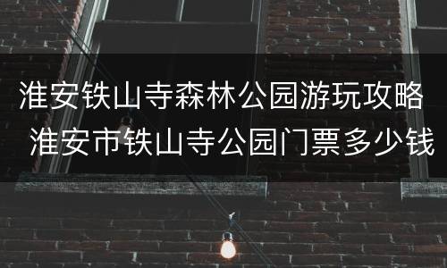 淮安铁山寺森林公园游玩攻略 淮安市铁山寺公园门票多少钱?