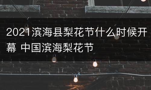 2021滨海县梨花节什么时候开幕 中国滨海梨花节