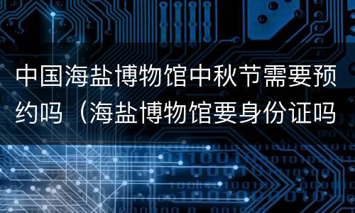 中国海盐博物馆中秋节需要预约吗（海盐博物馆要身份证吗）