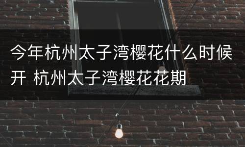 今年杭州太子湾樱花什么时候开 杭州太子湾樱花花期
