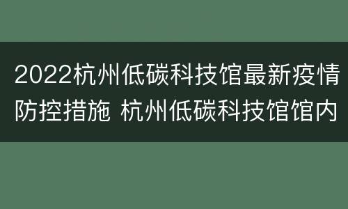 2022杭州低碳科技馆最新疫情防控措施 杭州低碳科技馆馆内图片大全