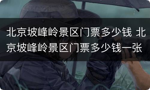 北京坡峰岭景区门票多少钱 北京坡峰岭景区门票多少钱一张
