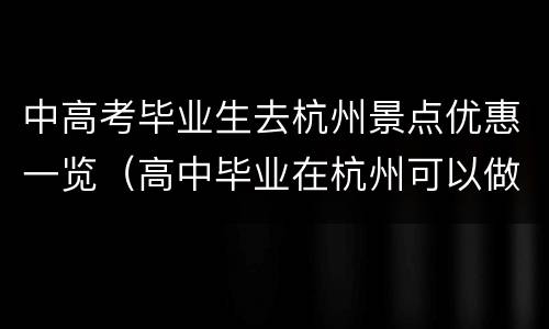 中高考毕业生去杭州景点优惠一览（高中毕业在杭州可以做什么）