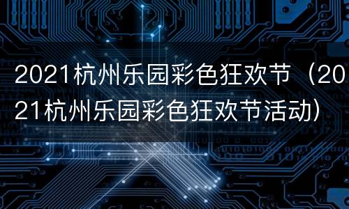 2021杭州乐园彩色狂欢节（2021杭州乐园彩色狂欢节活动）