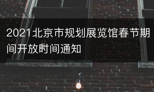 2021北京市规划展览馆春节期间开放时间通知