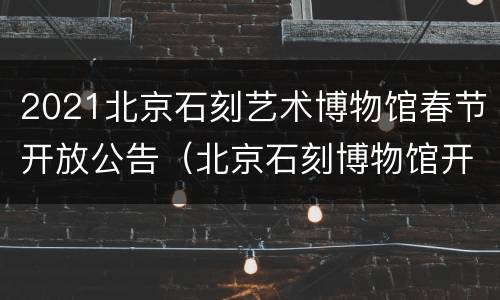 2021北京石刻艺术博物馆春节开放公告（北京石刻博物馆开放时间）