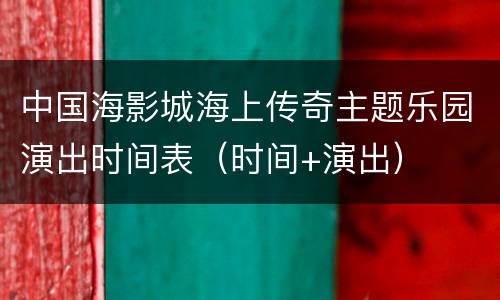 中国海影城海上传奇主题乐园演出时间表（时间+演出）