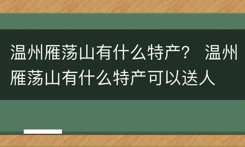 温州雁荡山有什么特产？ 温州雁荡山有什么特产可以送人