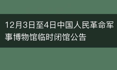 12月3日至4日中国人民革命军事博物馆临时闭馆公告