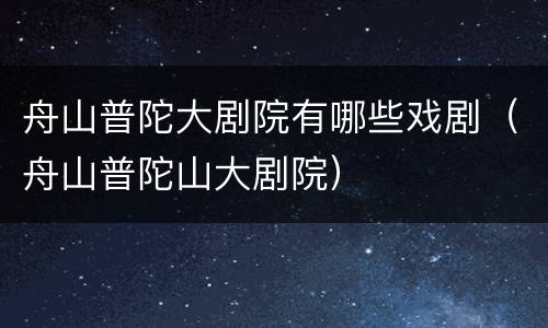 舟山普陀大剧院有哪些戏剧（舟山普陀山大剧院）
