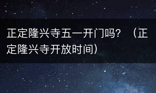 正定隆兴寺五一开门吗？（正定隆兴寺开放时间）