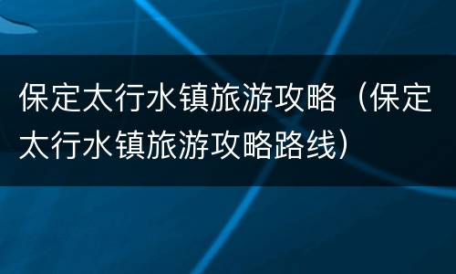 保定太行水镇旅游攻略（保定太行水镇旅游攻略路线）