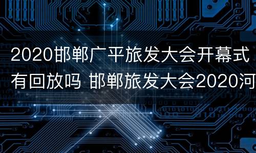 2020邯郸广平旅发大会开幕式有回放吗 邯郸旅发大会2020河北