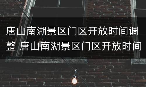 唐山南湖景区门区开放时间调整 唐山南湖景区门区开放时间调整最新消息