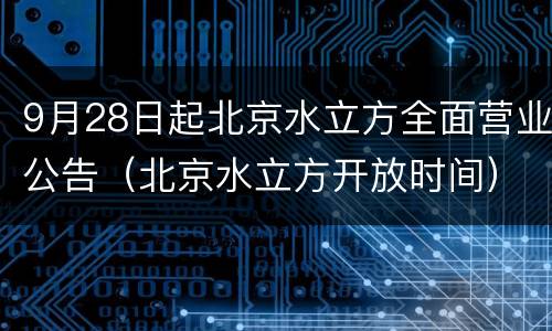 9月28日起北京水立方全面营业公告（北京水立方开放时间）