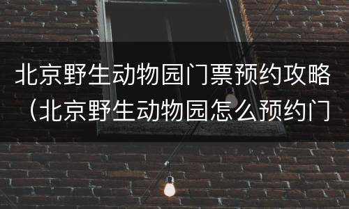 北京野生动物园门票预约攻略（北京野生动物园怎么预约门票）