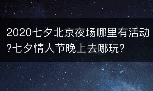 2020七夕北京夜场哪里有活动?七夕情人节晚上去哪玩?