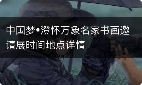 中国梦•澄怀万象名家书画邀请展时间地点详情