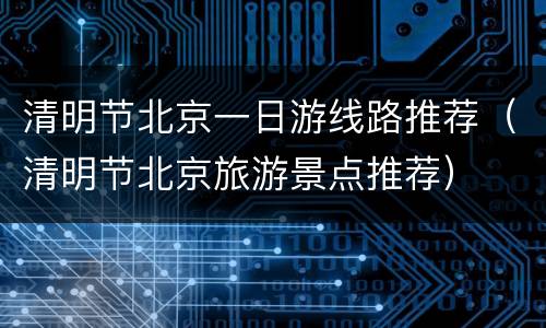 清明节北京一日游线路推荐（清明节北京旅游景点推荐）