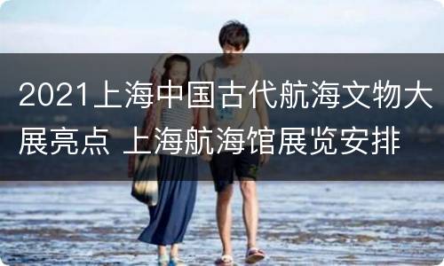 2021上海中国古代航海文物大展亮点 上海航海馆展览安排