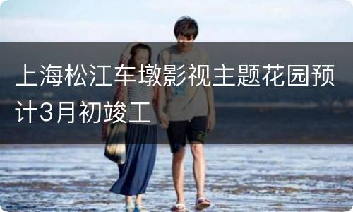 上海松江车墩影视主题花园预计3月初竣工