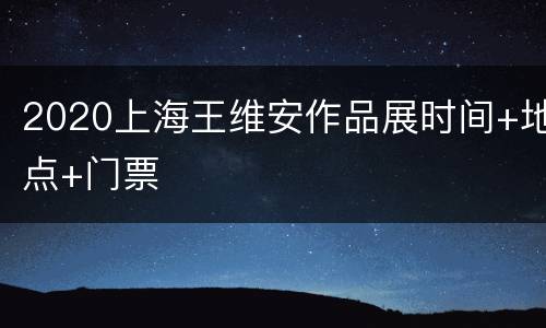 2020上海王维安作品展时间+地点+门票