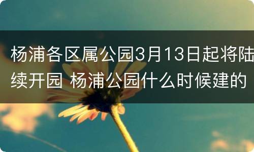 杨浦各区属公园3月13日起将陆续开园 杨浦公园什么时候建的