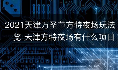 2021天津万圣节方特夜场玩法一览 天津方特夜场有什么项目不能玩