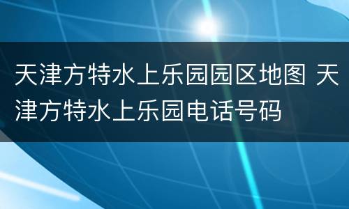 天津方特水上乐园园区地图 天津方特水上乐园电话号码