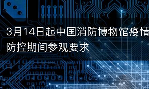 3月14日起中国消防博物馆疫情防控期间参观要求