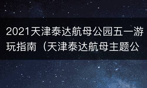 2021天津泰达航母公园五一游玩指南（天津泰达航母主题公园旅游攻略）